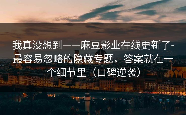 我真没想到——麻豆影业在线更新了-最容易忽略的隐藏专题，答案就在一个细节里（口碑逆袭）