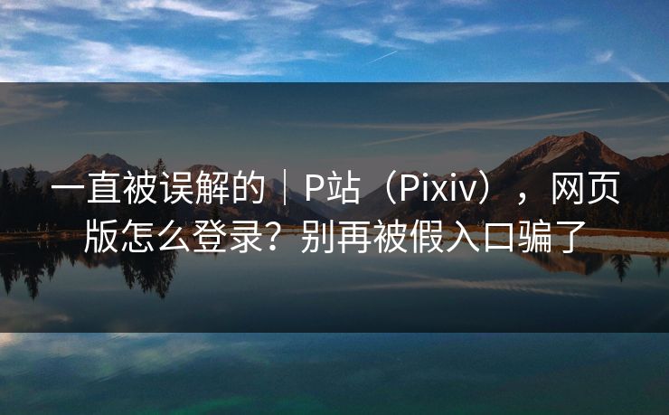 一直被误解的｜P站（Pixiv），网页版怎么登录？别再被假入口骗了
