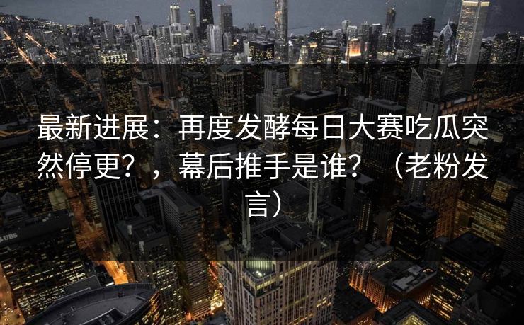 最新进展：再度发酵每日大赛吃瓜突然停更？，幕后推手是谁？（老粉发言）