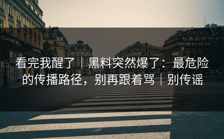 看完我醒了｜黑料突然爆了：最危险的传播路径，别再跟着骂｜别传谣