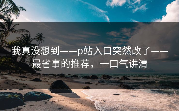 我真没想到——p站入口突然改了——最省事的推荐，一口气讲清