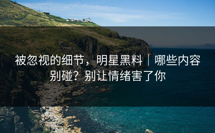 被忽视的细节，明星黑料｜哪些内容别碰？别让情绪害了你