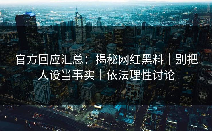 官方回应汇总：揭秘网红黑料｜别把人设当事实｜依法理性讨论