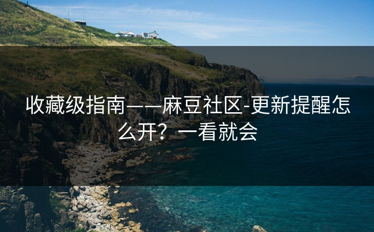 收藏级指南——麻豆社区-更新提醒怎么开？一看就会