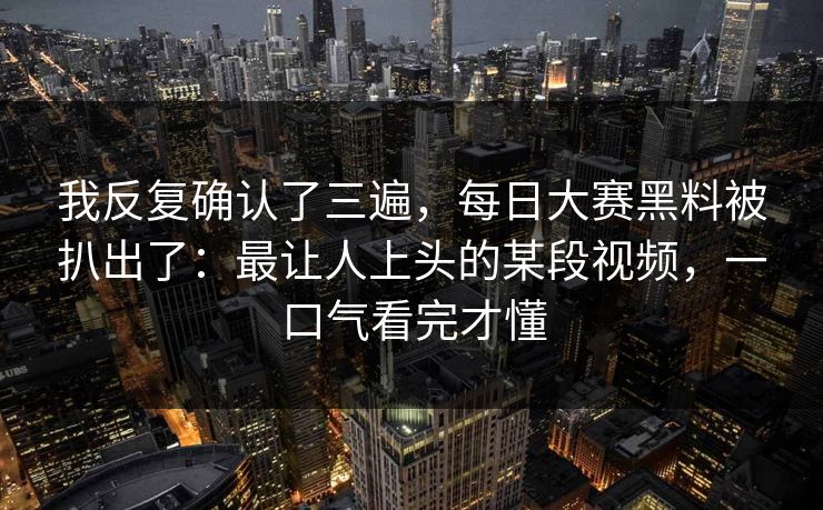 我反复确认了三遍，每日大赛黑料被扒出了：最让人上头的某段视频，一口气看完才懂