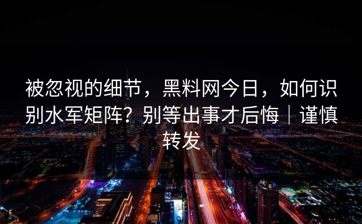 被忽视的细节，黑料网今日，如何识别水军矩阵？别等出事才后悔｜谨慎转发