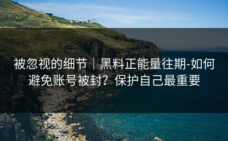 被忽视的细节｜黑料正能量往期-如何避免账号被封？保护自己最重要