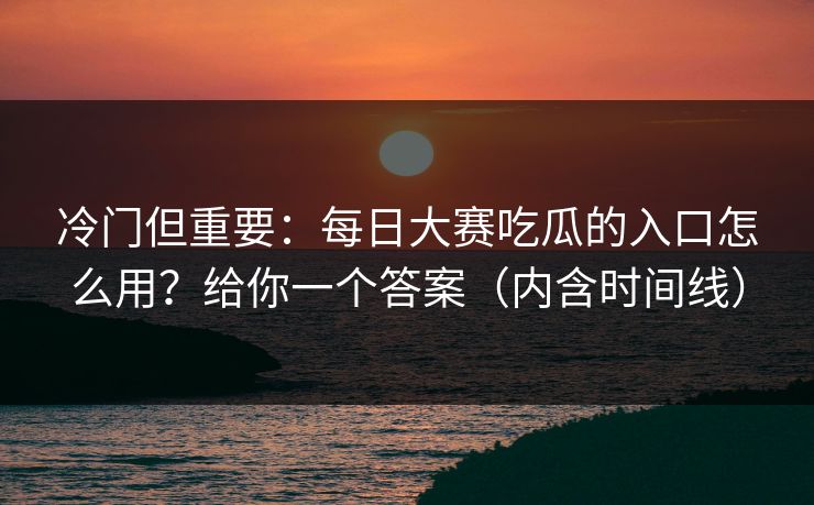 冷门但重要：每日大赛吃瓜的入口怎么用？给你一个答案（内含时间线）
