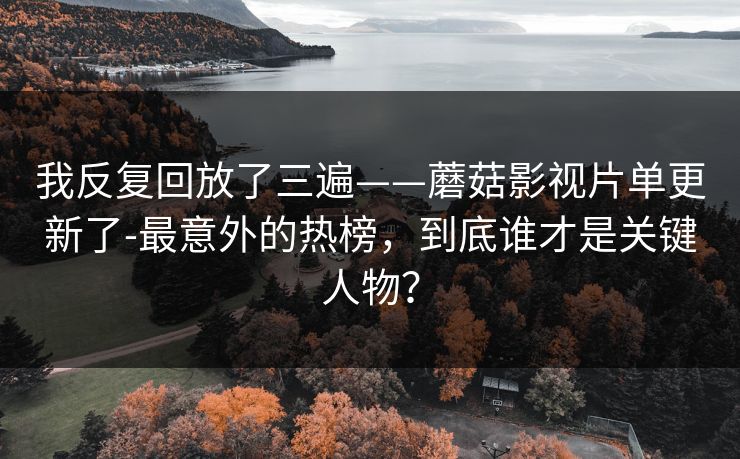 我反复回放了三遍——蘑菇影视片单更新了-最意外的热榜，到底谁才是关键人物？