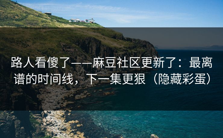 路人看傻了——麻豆社区更新了：最离谱的时间线，下一集更狠（隐藏彩蛋）