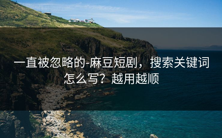 一直被忽略的-麻豆短剧，搜索关键词怎么写？越用越顺