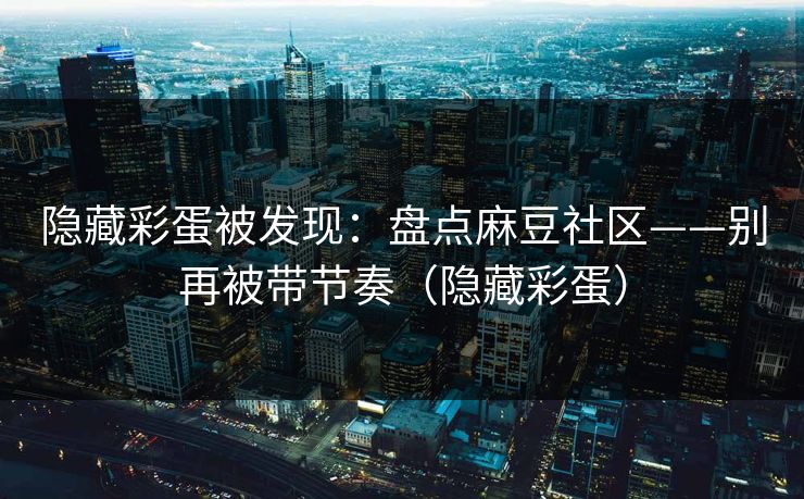 隐藏彩蛋被发现：盘点麻豆社区——别再被带节奏（隐藏彩蛋）