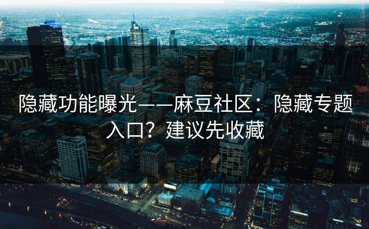 隐藏功能曝光——麻豆社区：隐藏专题入口？建议先收藏