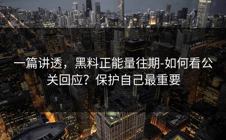 一篇讲透，黑料正能量往期-如何看公关回应？保护自己最重要