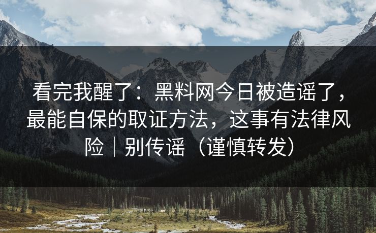 看完我醒了：黑料网今日被造谣了，最能自保的取证方法，这事有法律风险｜别传谣（谨慎转发）