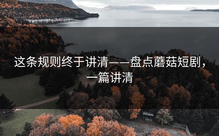 这条规则终于讲清——盘点蘑菇短剧，一篇讲清