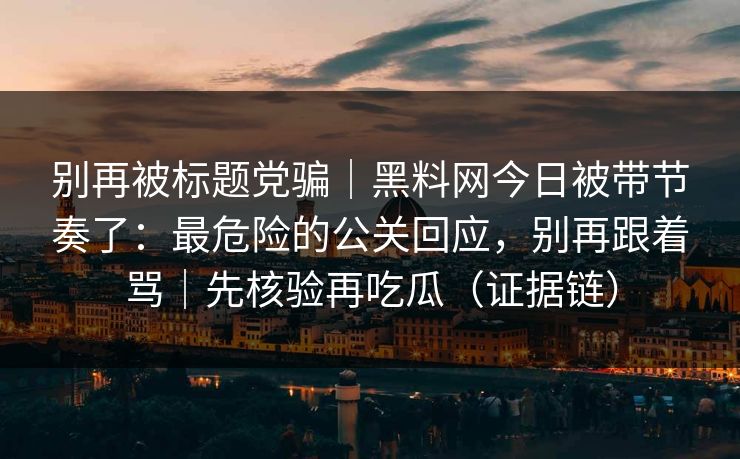 别再被标题党骗｜黑料网今日被带节奏了：最危险的公关回应，别再跟着骂｜先核验再吃瓜（证据链）