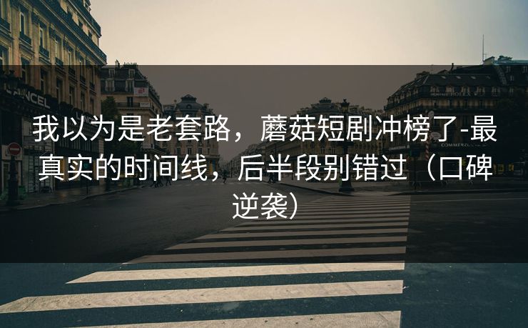 我以为是老套路,蘑菇短剧冲榜了-最真实的时间线,后半段别错过(口碑逆袭) 我以为是老套路,蘑菇短剧冲榜了-最真实的时间线,后半段别错过(口碑逆袭)
