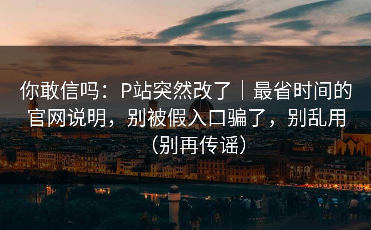 你敢信吗：P站突然改了｜最省时间的官网说明，别被假入口骗了，别乱用（别再传谣）