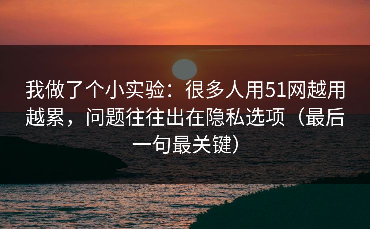 我做了个小实验：很多人用51网越用越累，问题往往出在隐私选项（最后一句最关键）