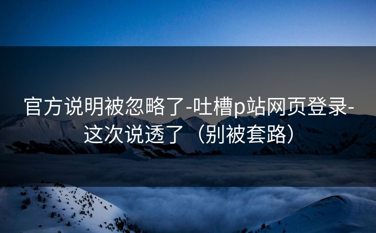 官方说明被忽略了-吐槽p站网页登录-这次说透了（别被套路）