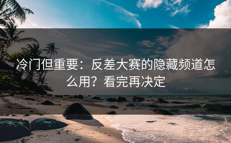 冷门但重要：反差大赛的隐藏频道怎么用？看完再决定