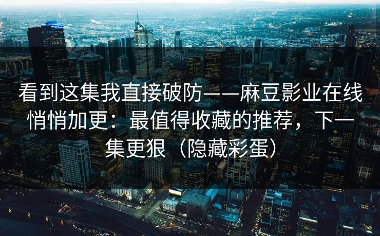 看到这集我直接破防——麻豆影业在线悄悄加更:最值得收藏的推荐,下一集更狠(隐藏彩蛋)