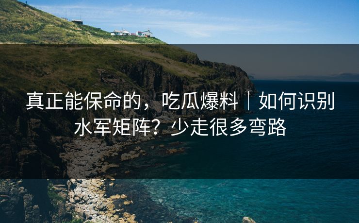 真正能保命的，吃瓜爆料｜如何识别水军矩阵？少走很多弯路