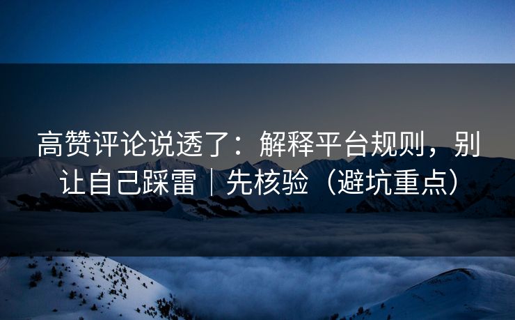 高赞评论说透了：解释平台规则，别让自己踩雷｜先核验（避坑重点）