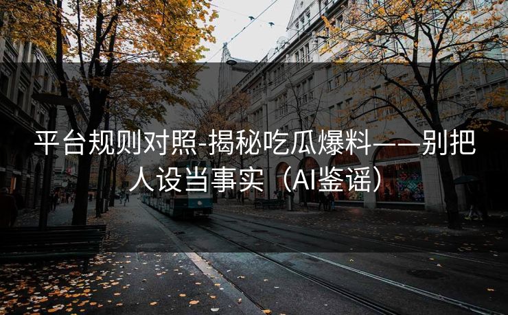 平台规则对照-揭秘吃瓜爆料——别把人设当事实（AI鉴谣）