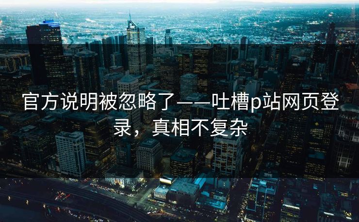 官方说明被忽略了——吐槽p站网页登录，真相不复杂