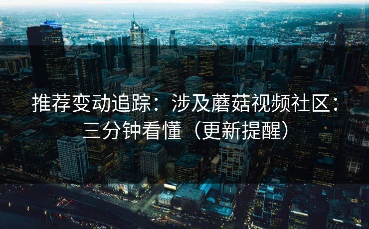 推荐变动追踪：涉及蘑菇视频社区：三分钟看懂（更新提醒）