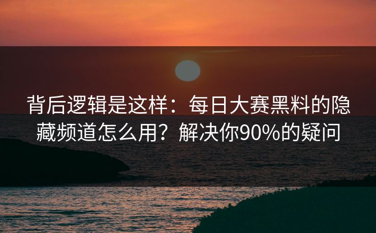 背后逻辑是这样：每日大赛黑料的隐藏频道怎么用？解决你90%的疑问