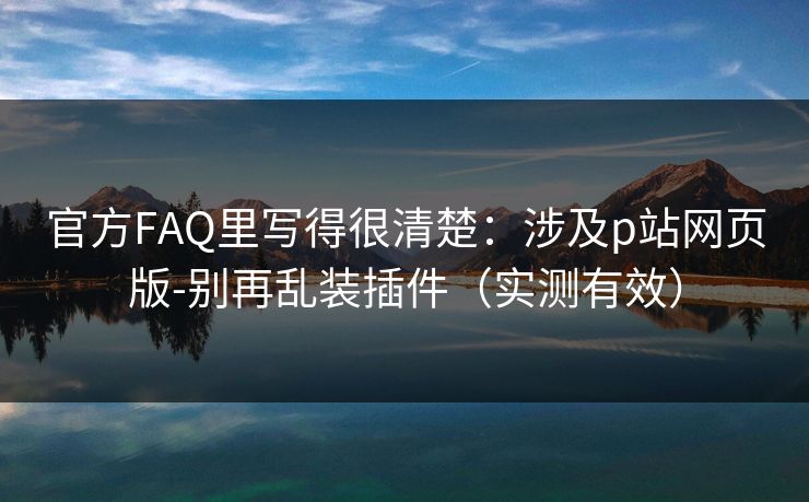 官方FAQ里写得很清楚：涉及p站网页版-别再乱装插件（实测有效）