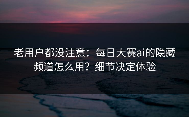 老用户都没注意：每日大赛ai的隐藏频道怎么用？细节决定体验