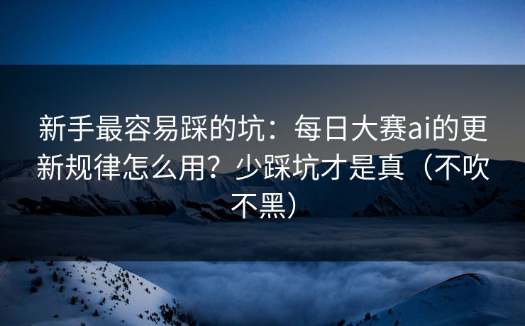 新手最容易踩的坑：每日大赛ai的更新规律怎么用？少踩坑才是真（不吹不黑）