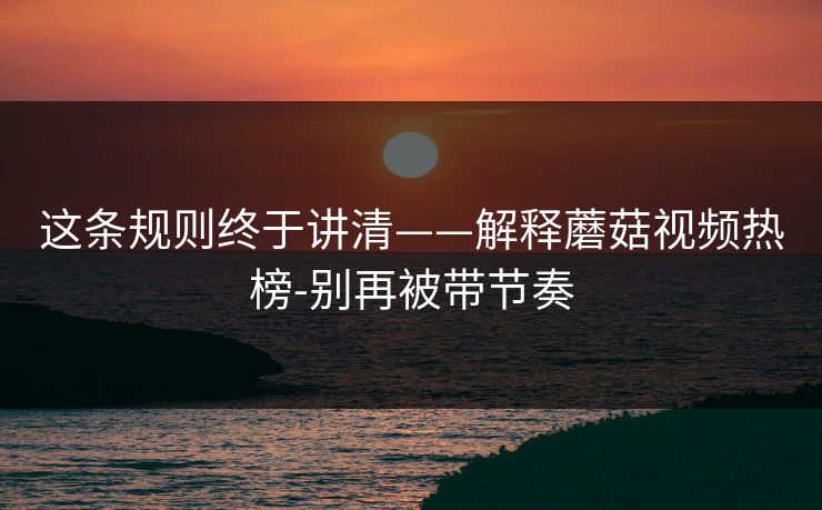 这条规则终于讲清——解释蘑菇视频热榜-别再被带节奏