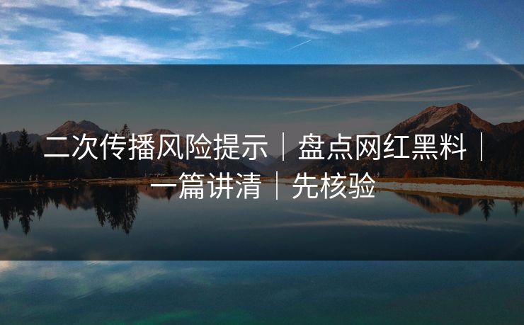 二次传播风险提示｜盘点网红黑料｜一篇讲清｜先核验