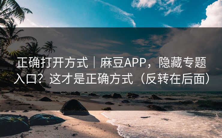 正确打开方式｜麻豆APP，隐藏专题入口？这才是正确方式（反转在后面）
