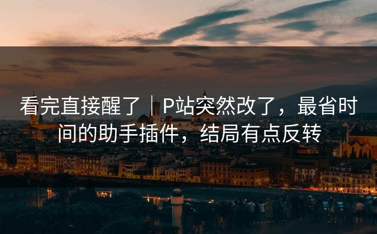 看完直接醒了｜P站突然改了，最省时间的助手插件，结局有点反转