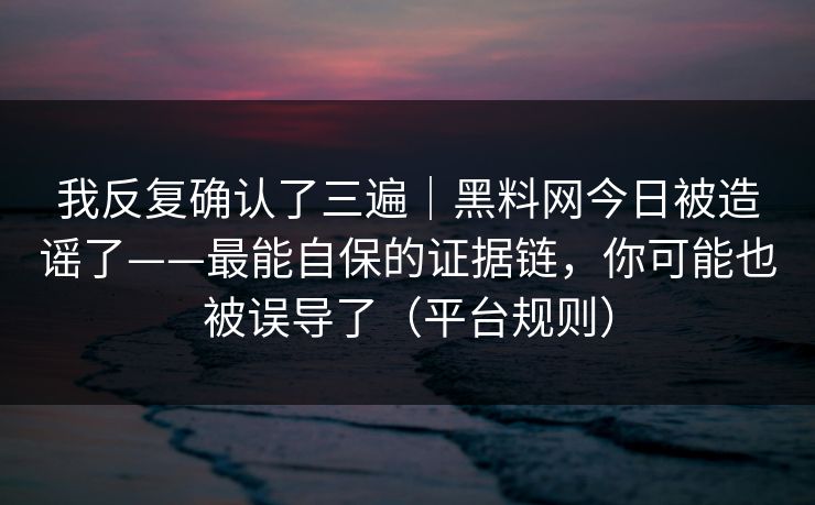 我反复确认了三遍｜黑料网今日被造谣了——最能自保的证据链，你可能也被误导了（平台规则）