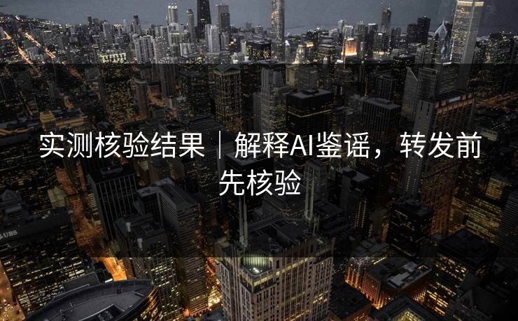 实测核验结果｜解释AI鉴谣，转发前先核验