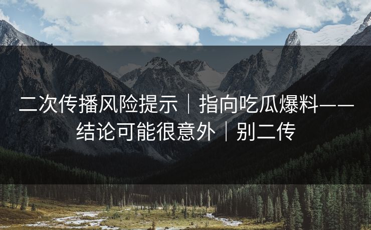 二次传播风险提示｜指向吃瓜爆料——结论可能很意外｜别二传
