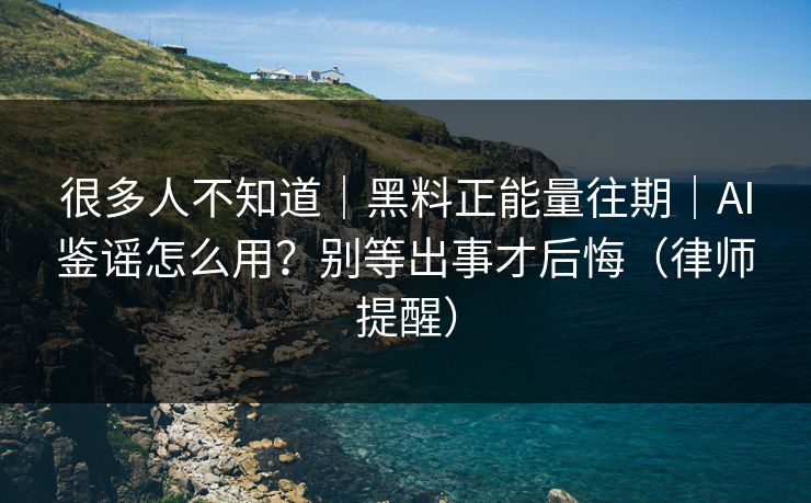很多人不知道｜黑料正能量往期｜AI鉴谣怎么用？别等出事才后悔（律师提醒）