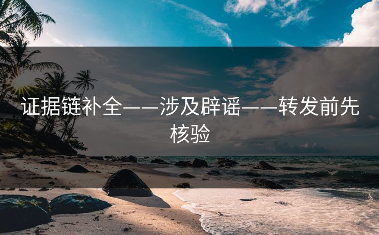 证据链补全——涉及辟谣——转发前先核验