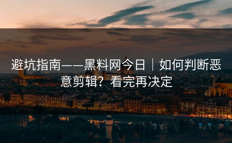 避坑指南——黑料网今日｜如何判断恶意剪辑？看完再决定