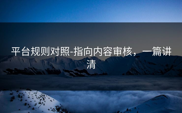 平台规则对照-指向内容审核，一篇讲清