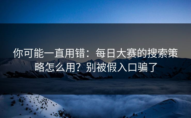 你可能一直用错：每日大赛的搜索策略怎么用？别被假入口骗了