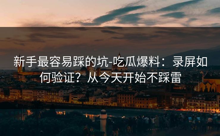 新手最容易踩的坑-吃瓜爆料：录屏如何验证？从今天开始不踩雷