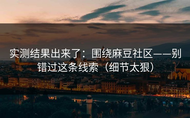 实测结果出来了：围绕麻豆社区——别错过这条线索（细节太狠）